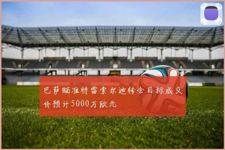 巴萨瞄准特雷索尔迪转会目标成交价预计5000万欧元
