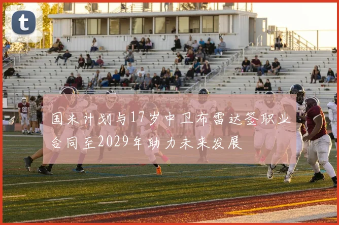 国米计划与17岁中卫布雷达签职业合同至2029年助力未来发展
